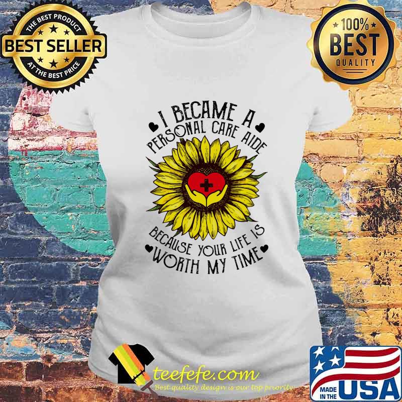 I Became A Personal Care Aide Because Your Life Is Worth My Time Sunflower Shirt Laides tee I Became A Personal Care Aide Because Your Life Is Worth My Time Sunflower Shirt Laides tee