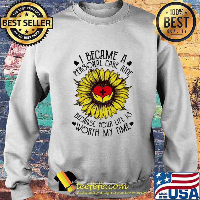 I Became A Personal Care Aide Because Your Life Is Worth My Time Sunflower Shirt Sweater I Became A Personal Care Aide Because Your Life Is Worth My Time Sunflower Shirt Sweater