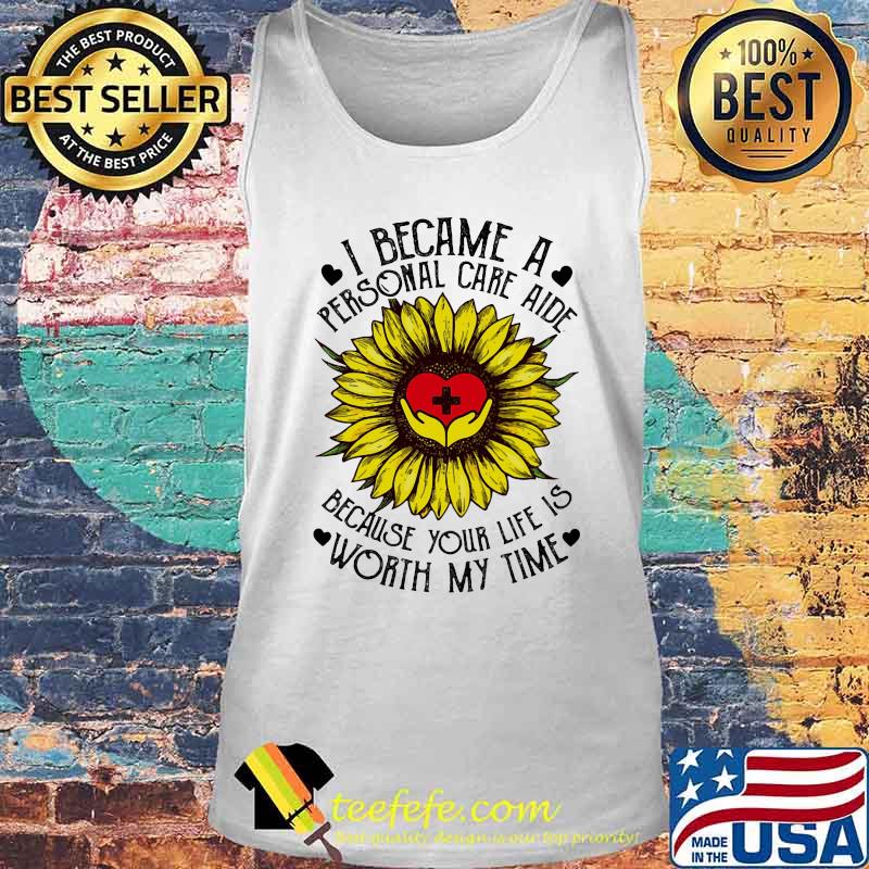 I Became A Personal Care Aide Because Your Life Is Worth My Time Sunflower Shirt Tank top I Became A Personal Care Aide Because Your Life Is Worth My Time Sunflower Shirt Tank top