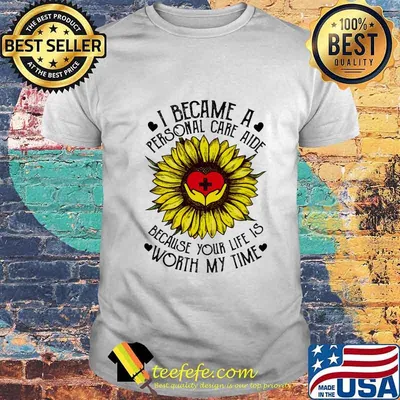 I Became A Personal Care Aide Because Your Life Is Worth My Time Sunflower Shirt