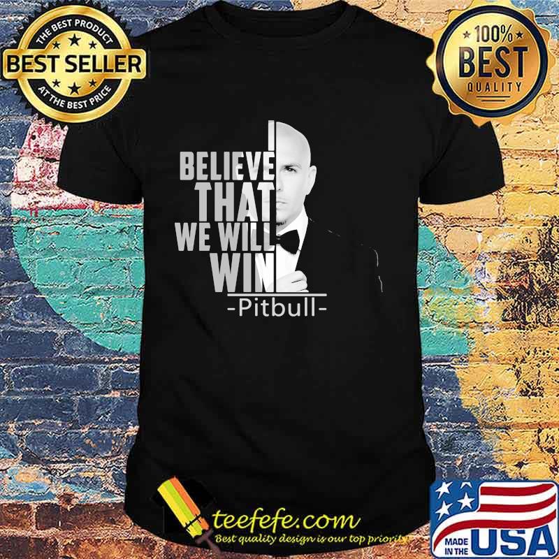 I believe that we will win pitbull shirt I believe that we will win pitbull shirt