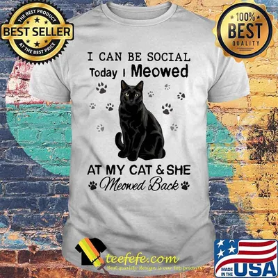 I can be social today i meowed at my paw cat and she moved back shirt