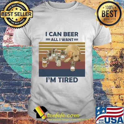I CAN BEER ALL I WANT I'M TIRED DOG VINTAGE RETRO SHIRT