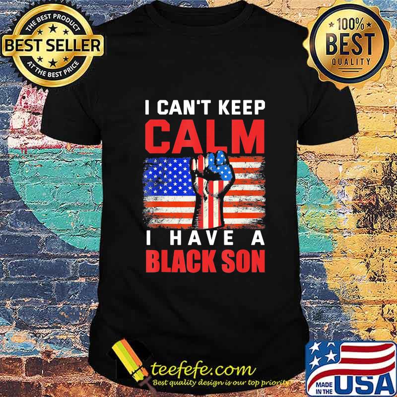 I can't keep calm I have a black son American Flag shirt I can't keep calm I have a black son American Flag shirt