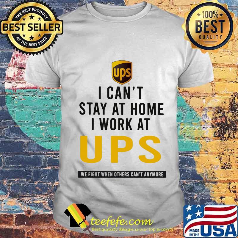 I can't stay at home i work at ups we fight when others can't anymore shirt