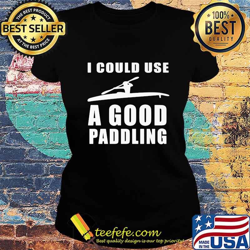I could use a good paddling Kayaking Kayak s Ladies tee I could use a good paddling Kayaking Kayak s Ladies tee