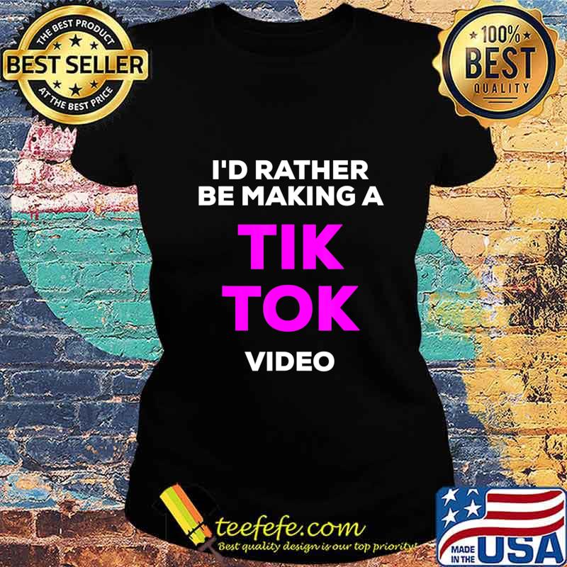 I'd rather be making a Tik Tok video s Ladies tee I'd rather be making a Tik Tok video s Ladies tee