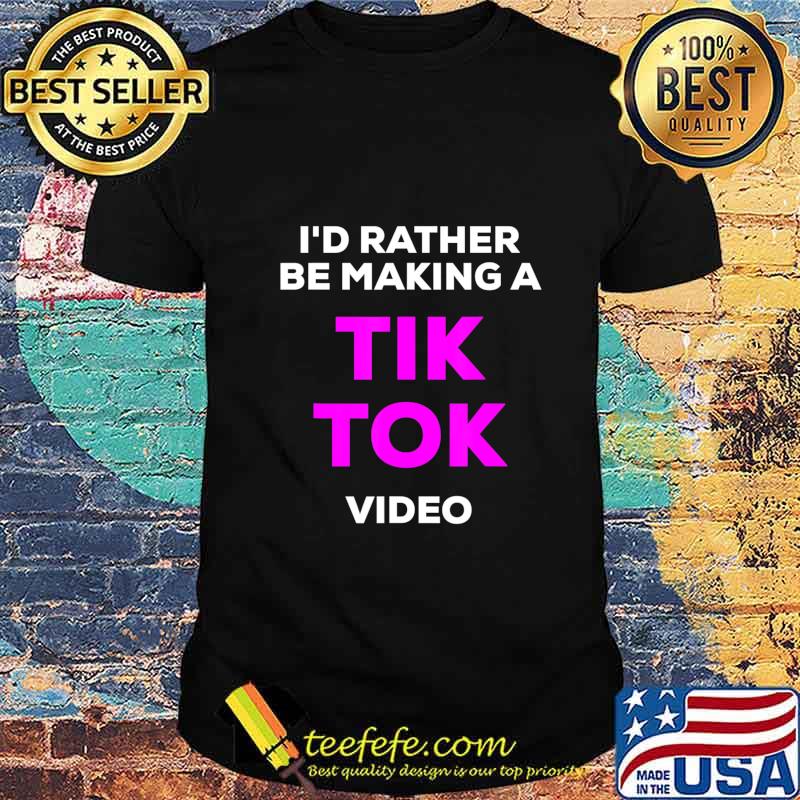 I'd rather be making a Tik Tok video shirt I'd rather be making a Tik Tok video shirt