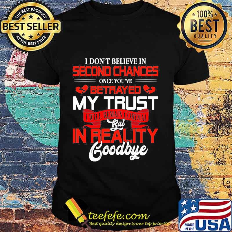 I don't believe in second chances once you've betrayed my trust i will remain cordial but in reality goodbye heart shirt