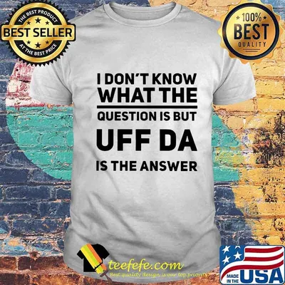 I don't know what the question is but uff da is the answer shirt
