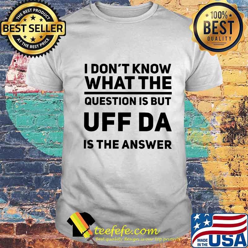 I don't know what the question is but uff da is the answer shirt