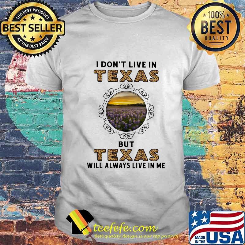 I DON'T LIVE IN TEXAS BUT TEXAS WILL ALWAYS LIVE IN ME SHIRT