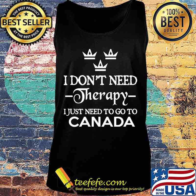 I Don't Need Therapy I Just Need To Go To Canada Shirt Tank top I Don't Need Therapy I Just Need To Go To Canada Shirt Tank top