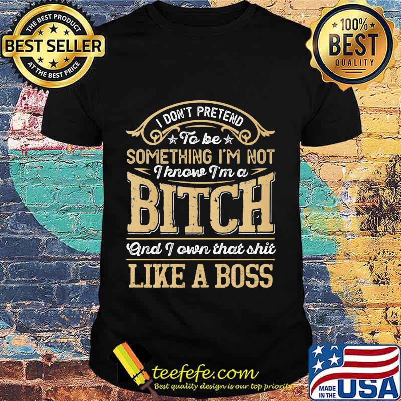 I don't pretend to be something i'm not i know i'm a bitch and i own that shit like a boss stars shirt