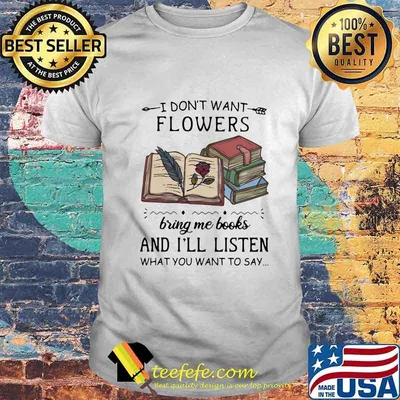 I Don't Want Flowers Bring Me Books And I'll Listen What You Want To Say Shirt