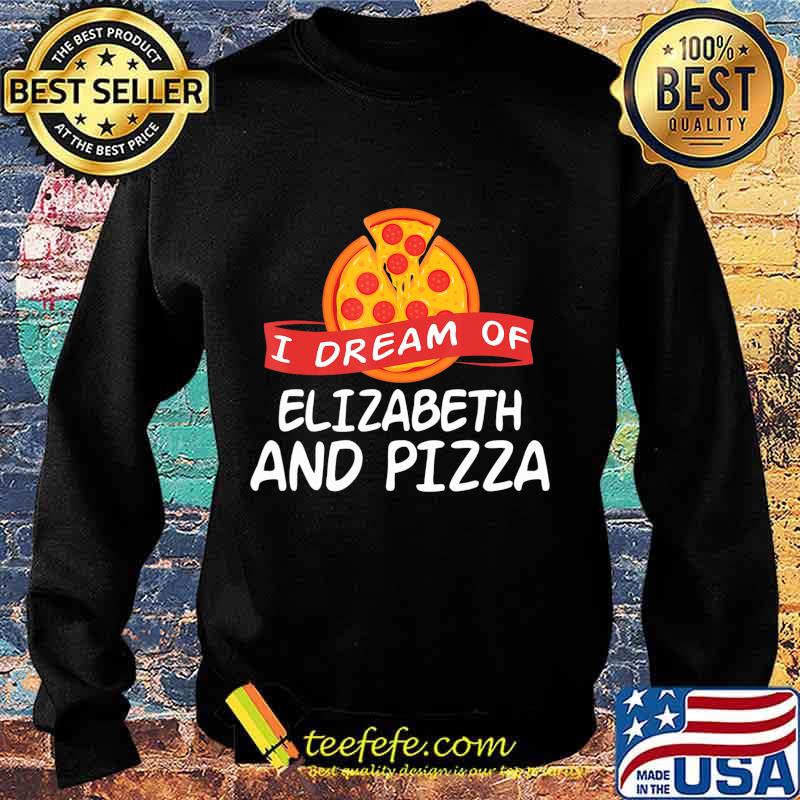I Dream of ELIZABETH and Pizza ELIZABETHS T-Shirt Sweater I Dream of ELIZABETH and Pizza ELIZABETHS T-Shirt Sweater