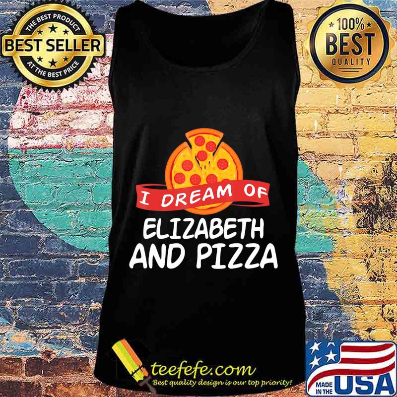 I Dream of ELIZABETH and Pizza ELIZABETHS T-Shirt Tank top I Dream of ELIZABETH and Pizza ELIZABETHS T-Shirt Tank top