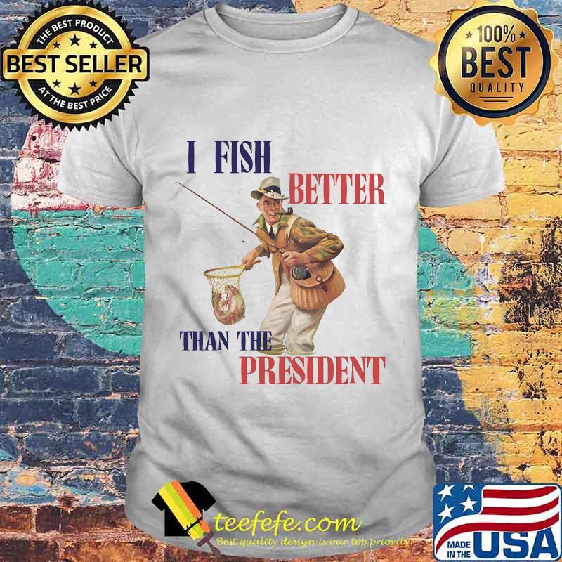 I FISH BETTER THAN THE PRESIDENT FISHERMAN SHIRT