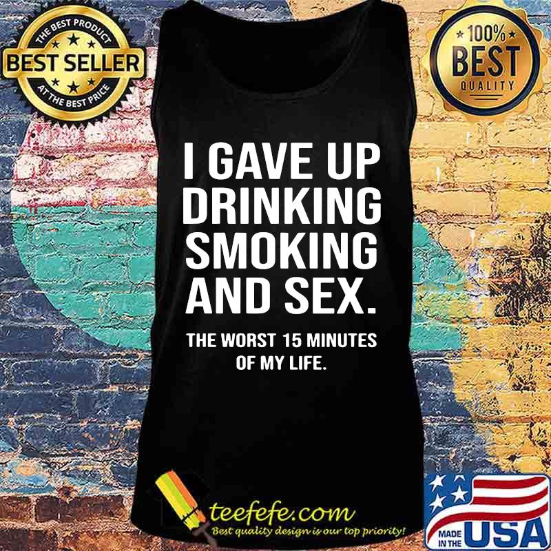 I gave up drinking smoking and sex the worst 15 minutes of my life s Tank top I gave up drinking smoking and sex the worst 15 minutes of my life s Tank top