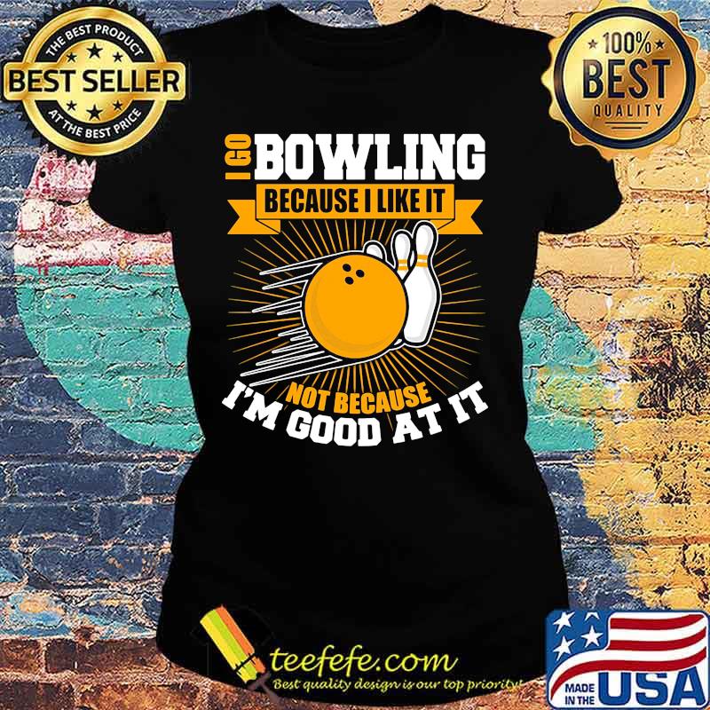 I go bowling because i like it not because i'm good at it s Ladies tee I go bowling because i like it not because i'm good at it s Ladies tee