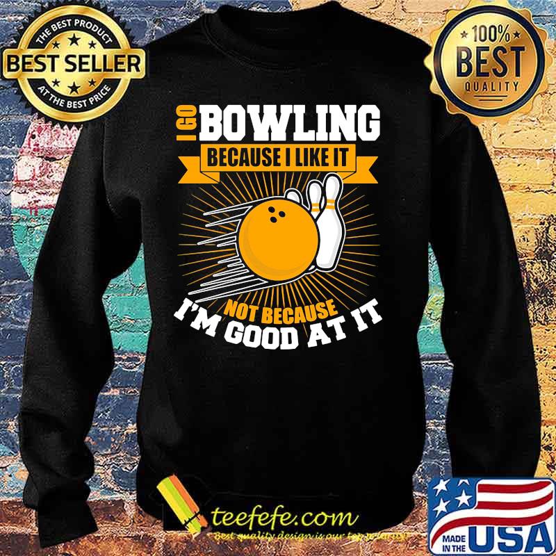 I go bowling because i like it not because i'm good at it s Sweater I go bowling because i like it not because i'm good at it s Sweater