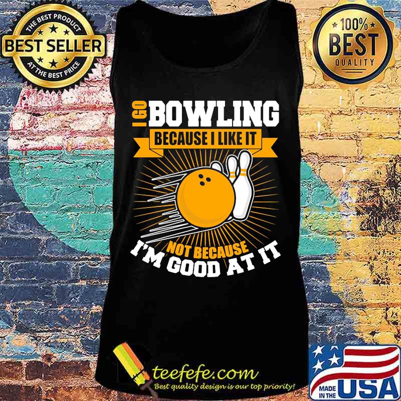 I go bowling because i like it not because i'm good at it s Tank top I go bowling because i like it not because i'm good at it s Tank top