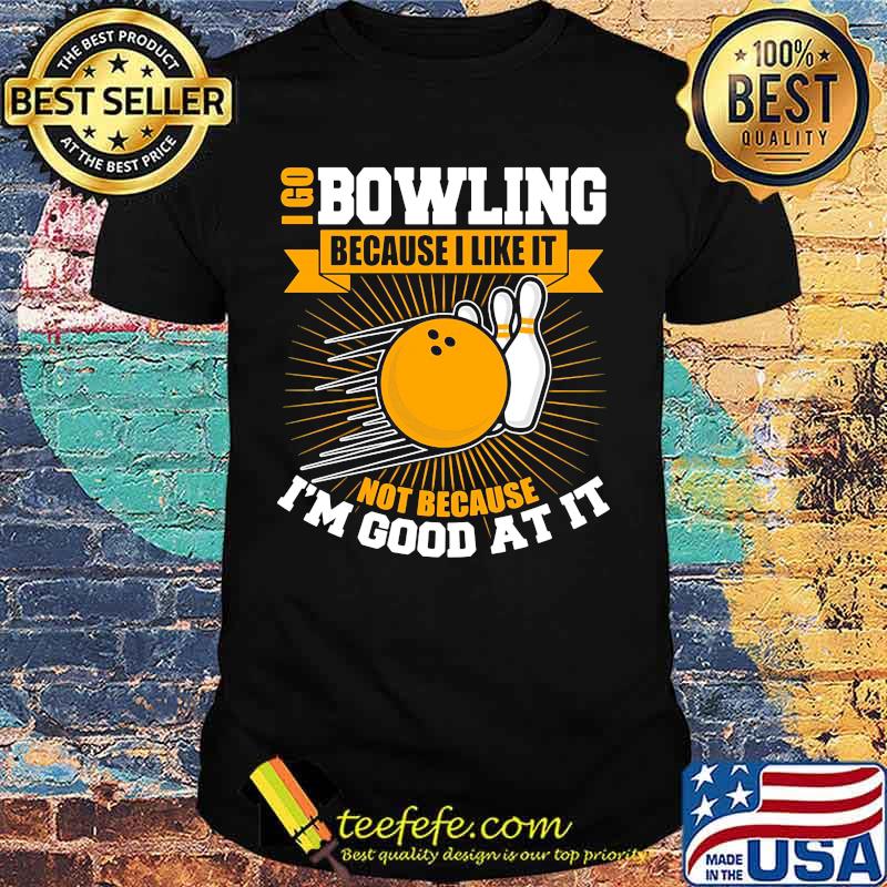 I go bowling because i like it not because i'm good at it shirt I go bowling because i like it not because i'm good at it shirt