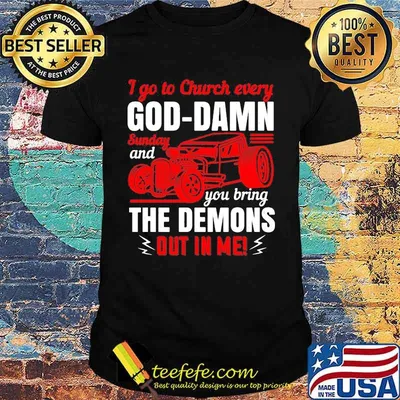 I go to church every goddamn sunday and you bring the demons out in me shirt