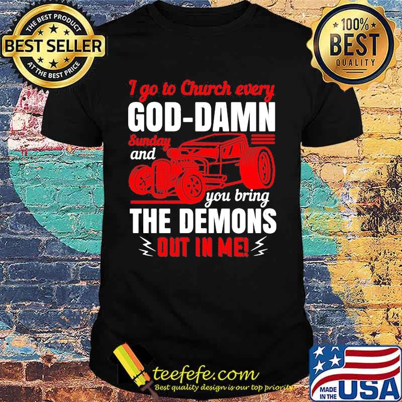 I go to church every goddamn sunday and you bring the demons out in me shirt
