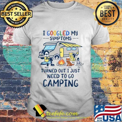 I googled my symptoms turns out i just need to go camping and dogs shirt