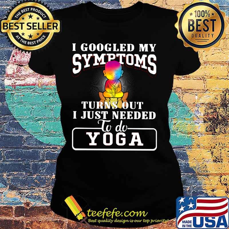 I googled my symptoms turns out i just needed to do yoga s Ladies tee I googled my symptoms turns out i just needed to do yoga s Ladies tee