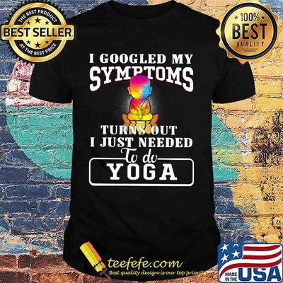 I googled my symptoms turns out i just needed to do yoga shirt