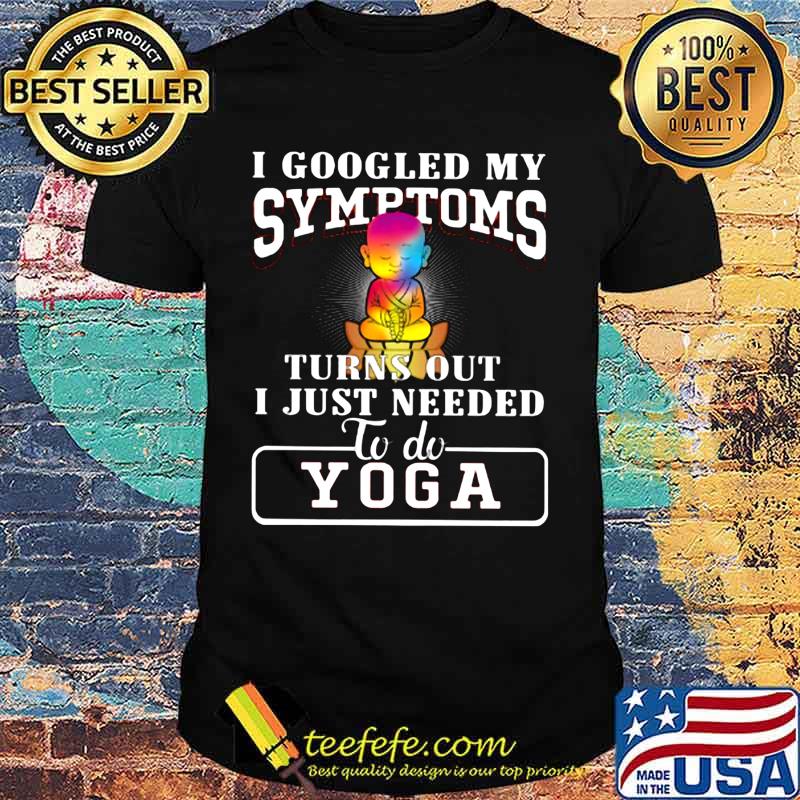 I googled my symptoms turns out i just needed to do yoga shirt I googled my symptoms turns out i just needed to do yoga shirt