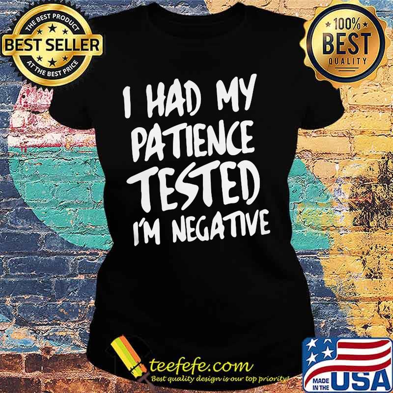 I HAD MY PATIENCE TESTED I'M NEGATIVE SHIRT Ladies tee I HAD MY PATIENCE TESTED I'M NEGATIVE SHIRT Ladies tee