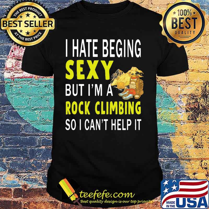 I hate being sexy but i'm a rock climbing so i can't help it shirt