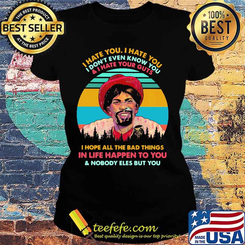 I hate you i don't even know you and i have your guts i hope all the bad things in life happen to you and nobody eles but you vintage retro s Ladies tee I hate you i don't even know you and i have your guts i hope all the bad things in life happen to you and nobody eles but you vintage retro s Ladies tee