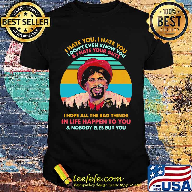 I hate you i don't even know you and i have your guts i hope all the bad things in life happen to you and nobody eles but you vintage retro shirt
