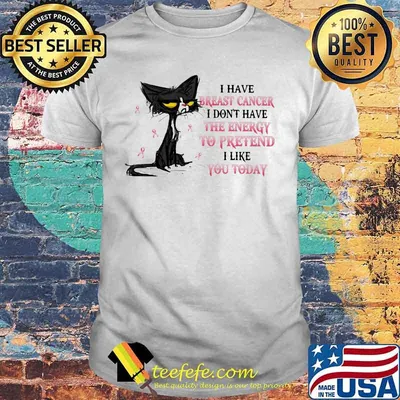 I HAVE BREAST CANCER I DON'T HAVE THE ENERGY TO PRETEND I LIKE YOU TODAY CAT SHIRT