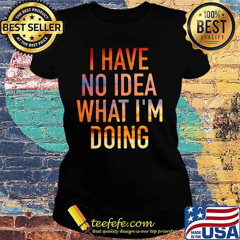 I have no idea what i'm doing s Ladies tee I have no idea what i'm doing s Ladies tee