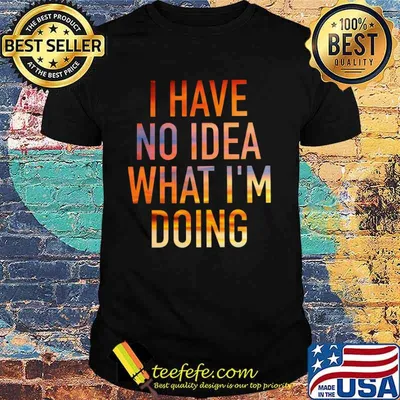 I have no idea what i'm doing shirt