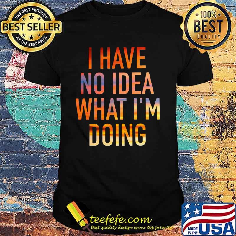 I have no idea what i'm doing shirt