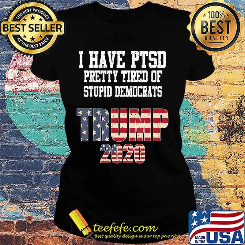 I Have PTSD Pretty Tired of Stupid Democrats Trump 2020 Gift T-Shirt Ladies tee I Have PTSD Pretty Tired of Stupid Democrats Trump 2020 Gift T-Shirt Ladies tee