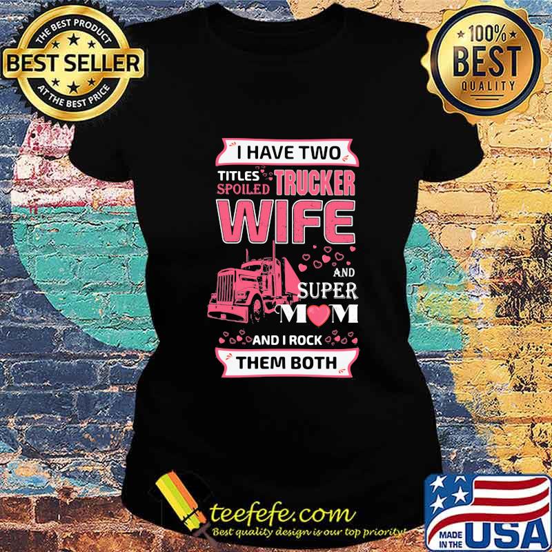 I have two titles spoiled trucker wife and super mom and i rock them both hearts s Ladies tee I have two titles spoiled trucker wife and super mom and i rock them both hearts s Ladies tee