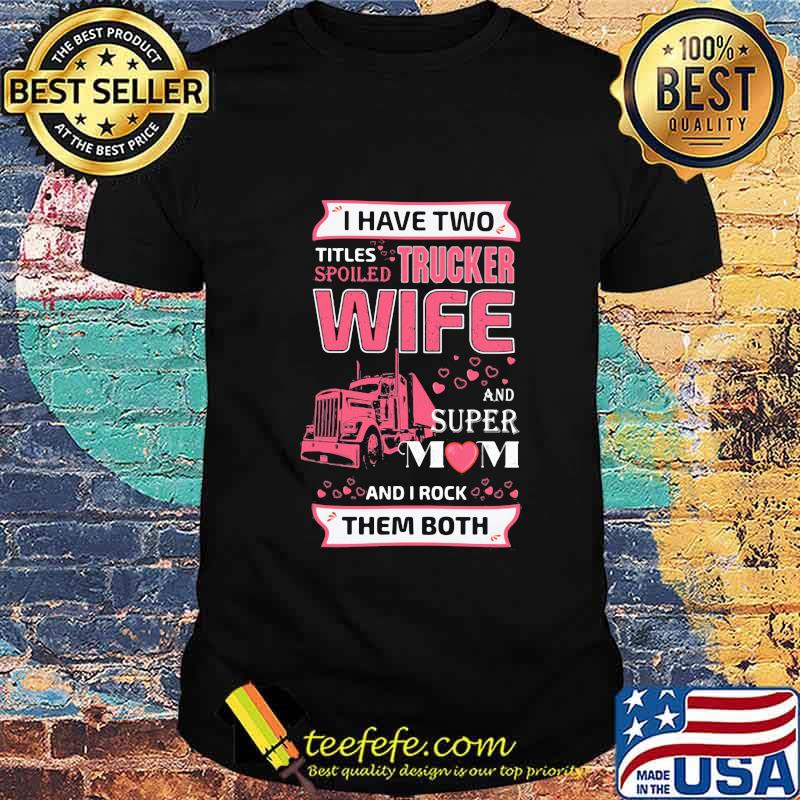 I have two titles spoiled trucker wife and super mom and i rock them both hearts shirt I have two titles spoiled trucker wife and super mom and i rock them both hearts shirt