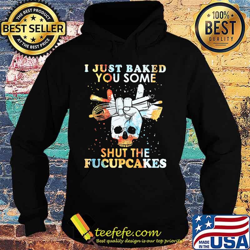 I Just Baked You Some Shut The Fucupcakes Baking Skull Shirt Hoodie I Just Baked You Some Shut The Fucupcakes Baking Skull Shirt Hoodie