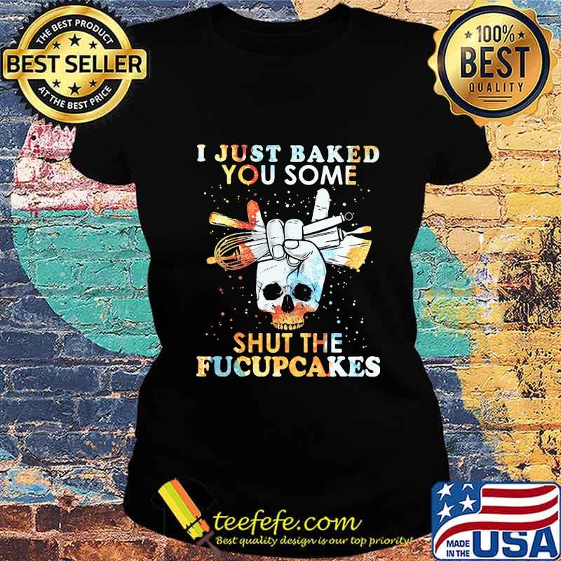 I Just Baked You Some Shut The Fucupcakes Baking Skull Shirt Ladies tee I Just Baked You Some Shut The Fucupcakes Baking Skull Shirt Ladies tee
