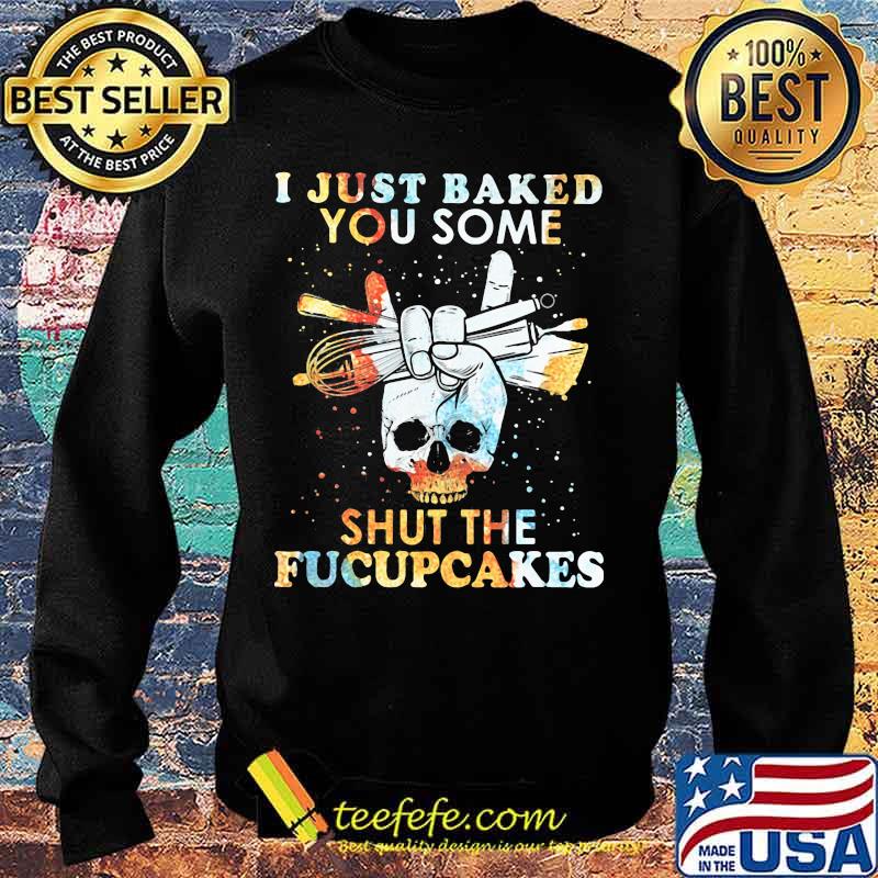 I Just Baked You Some Shut The Fucupcakes Baking Skull Shirt Sweater I Just Baked You Some Shut The Fucupcakes Baking Skull Shirt Sweater