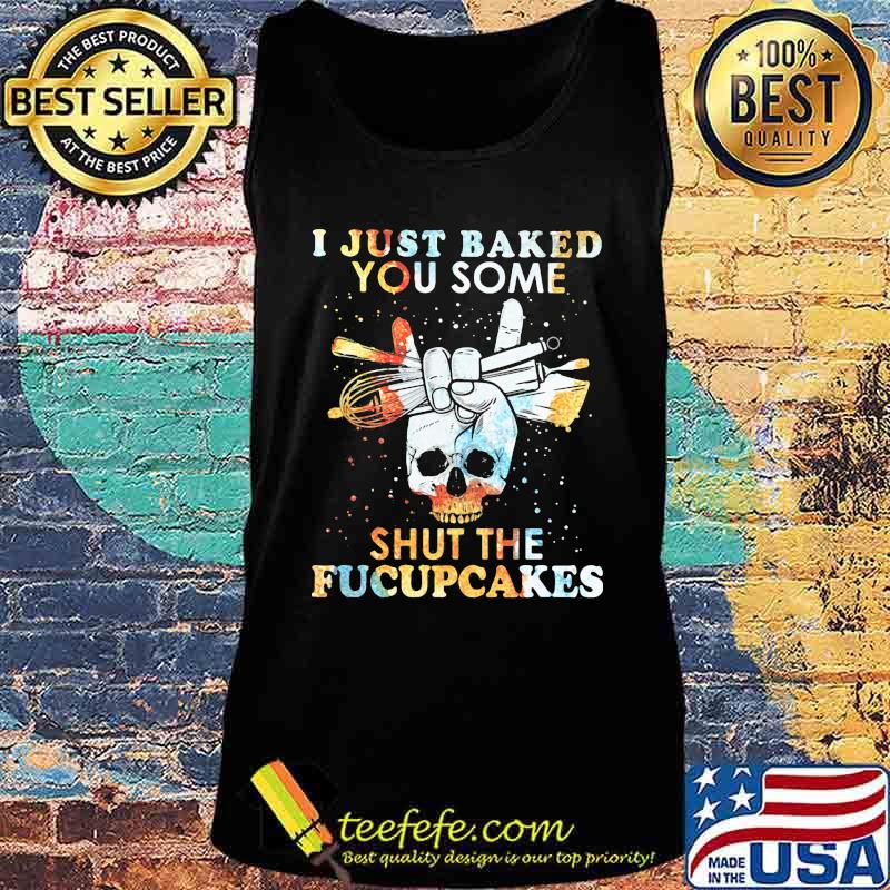 I Just Baked You Some Shut The Fucupcakes Baking Skull Shirt Tank top I Just Baked You Some Shut The Fucupcakes Baking Skull Shirt Tank top