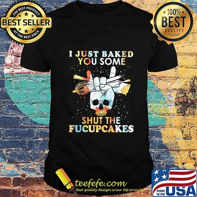 I Just Baked You Some Shut The Fucupcakes Baking Skull Shirt