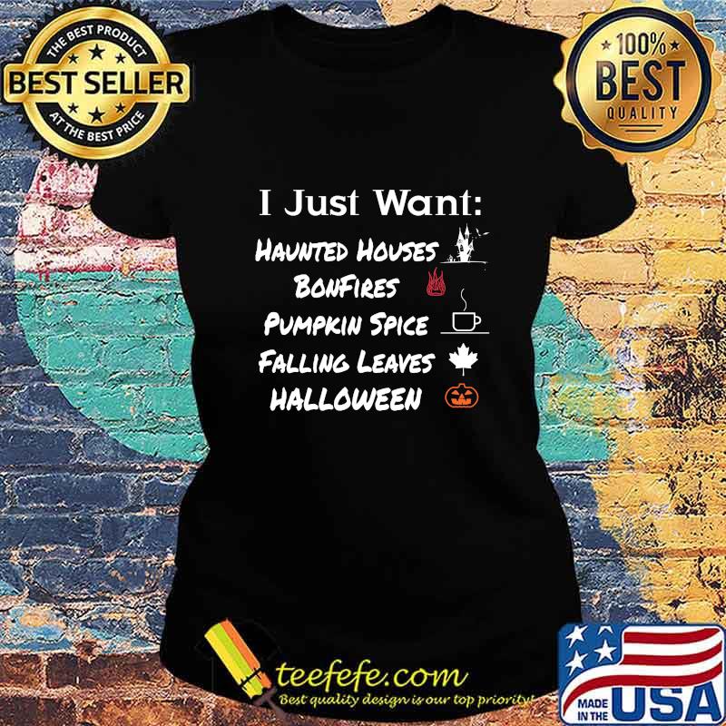 I JUST WANT HAUNTED HOUSES BONFIRES PUMPKIN SPICE FALLING LEAVES HALLOWEEN SHIRT Ladies tee I JUST WANT HAUNTED HOUSES BONFIRES PUMPKIN SPICE FALLING LEAVES HALLOWEEN SHIRT Ladies tee
